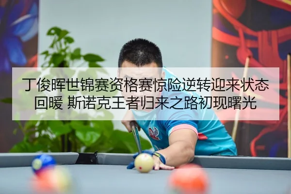 丁俊晖世锦赛资格赛惊险逆转迎来状态回暖 斯诺克王者归来之路初现曙光